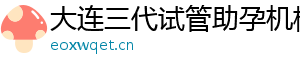 大连三代试管助孕机构	